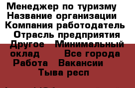 Менеджер по туризму › Название организации ­ Компания-работодатель › Отрасль предприятия ­ Другое › Минимальный оклад ­ 1 - Все города Работа » Вакансии   . Тыва респ.